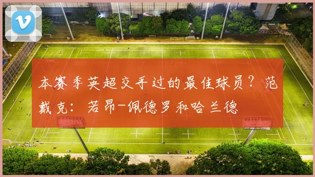 本赛季英超交手过的最佳球员？范戴克：若昂-佩德罗和哈兰德