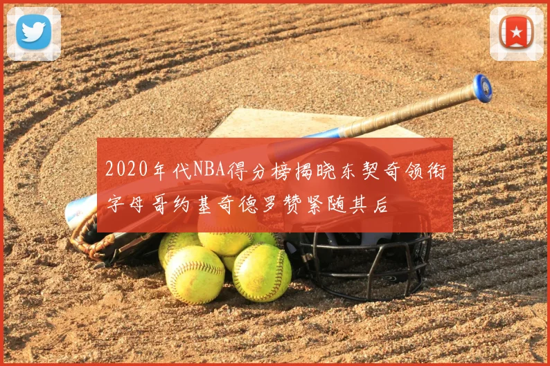 2020年代NBA得分榜揭晓东契奇领衔字母哥约基奇德罗赞紧随其后