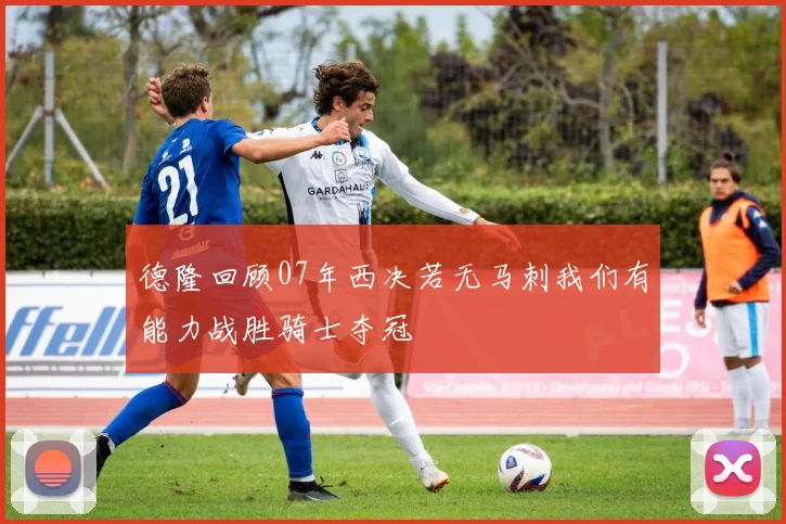 德隆回顾07年西决若无马刺我们有能力战胜骑士夺冠