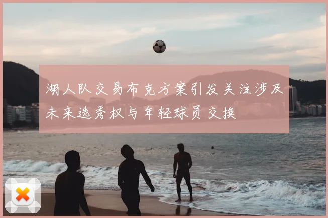 湖人队交易布克方案引发关注涉及未来选秀权与年轻球员交换