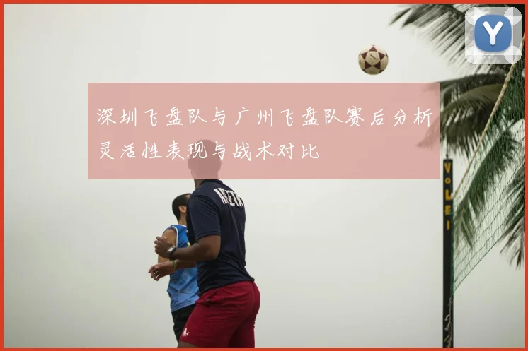 深圳飞盘队与广州飞盘队赛后分析灵活性表现与战术对比