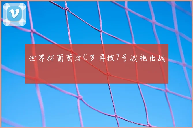 世界杯葡萄牙C罗再披7号战袍出战