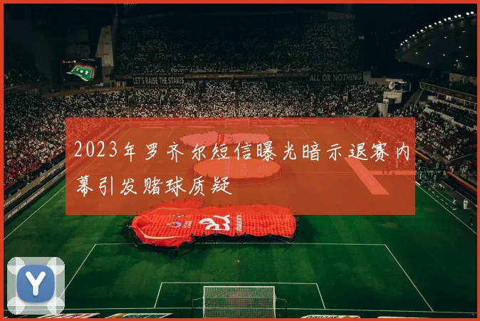 2023年罗齐尔短信曝光暗示退赛内幕引发赌球质疑