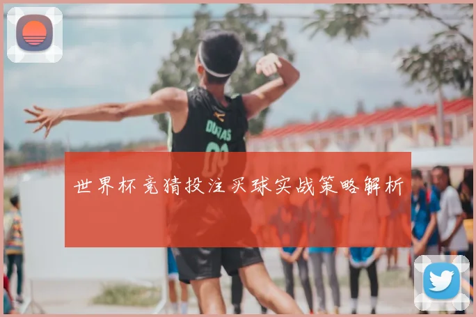 世界杯竞猜投注买球实战策略解析
