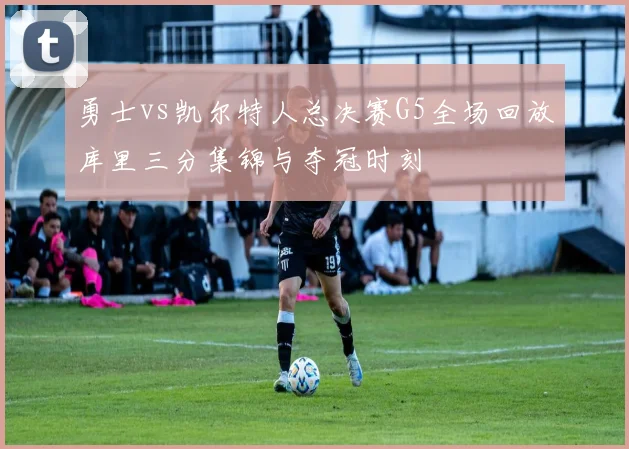 勇士vs凯尔特人总决赛G5全场回放库里三分集锦与夺冠时刻