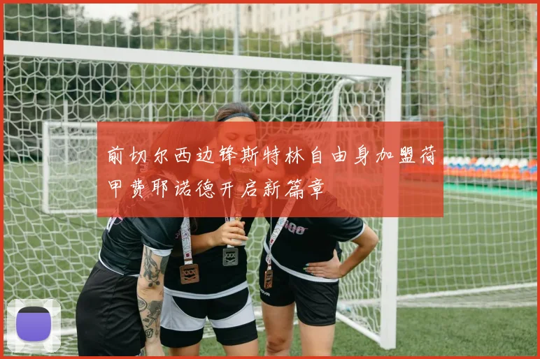 前切尔西边锋斯特林自由身加盟荷甲费耶诺德开启新篇章