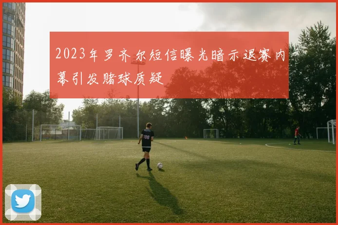 2023年罗齐尔短信曝光暗示退赛内幕引发赌球质疑