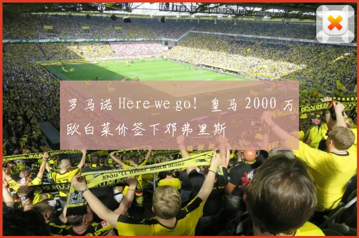 罗马诺 Here we go！皇马 2000 万欧白菜价签下邓弗里斯