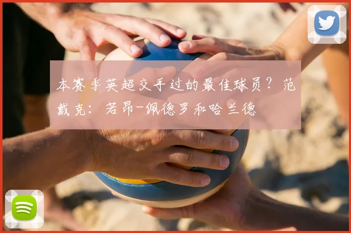 本赛季英超交手过的最佳球员？范戴克：若昂-佩德罗和哈兰德