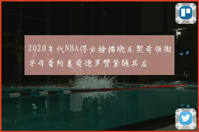 2020年代NBA得分榜揭晓东契奇领衔字母哥约基奇德罗赞紧随其后