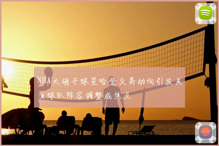 NBA大胡子球星哈登交易动向引发关注球队阵容调整成焦点