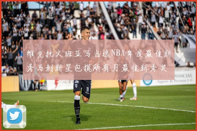 维克托文班亚马当选NBA年度最佳新秀马刺新星包揽所有月最佳新秀奖项