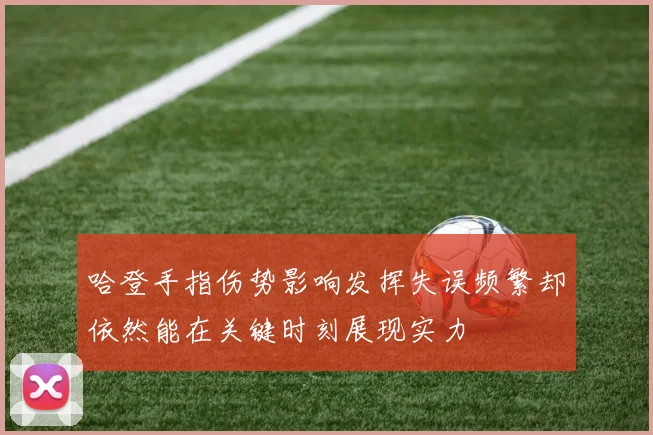 哈登手指伤势影响发挥失误频繁却依然能在关键时刻展现实力