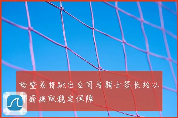 哈登或将跳出合同与骑士签长约以降薪换取稳定保障