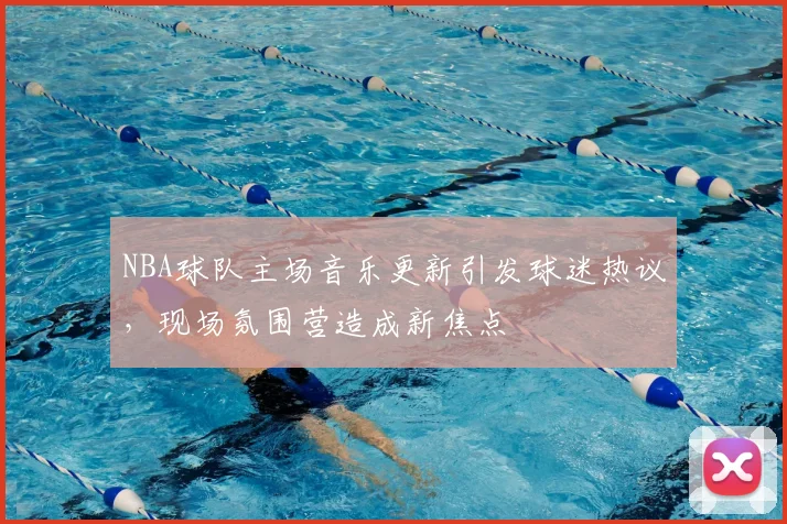 NBA球队主场音乐更新引发球迷热议,现场氛围营造成新焦点