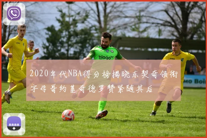 2020年代NBA得分榜揭晓东契奇领衔字母哥约基奇德罗赞紧随其后