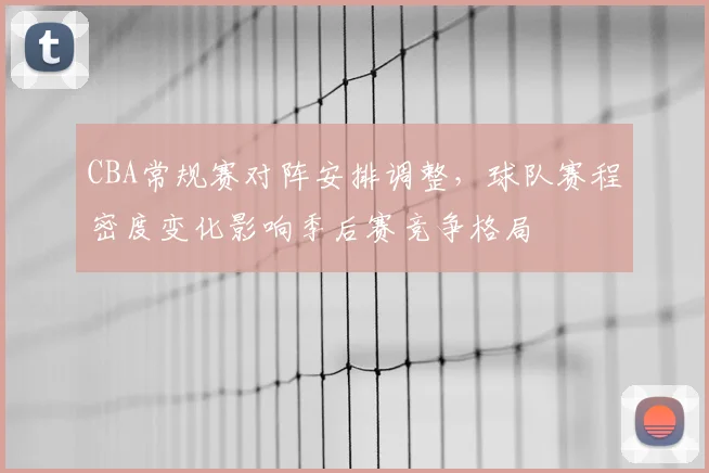 CBA常规赛对阵安排调整，球队赛程密度变化影响季后赛竞争格局