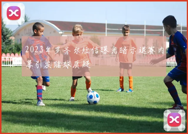 2023年罗齐尔短信曝光暗示退赛内幕引发赌球质疑